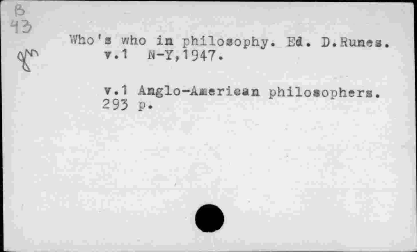 ﻿Who's who in philosophy. Ed. D.Runes.
▼.1 N-Y,1947.
v.1 Anglo-Aneriean philosophers. 293 p.